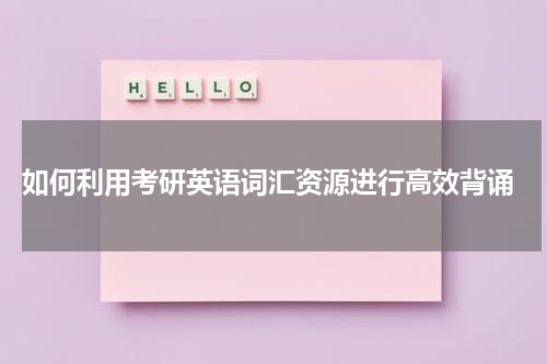  如何利用考研英语词汇资源进行高效背诵