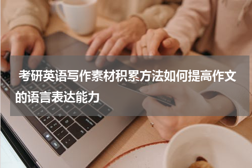  考研英语写作素材积累方法如何提高作文的语言表达能力