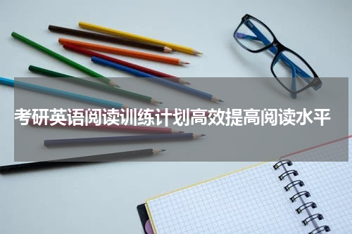  考研英语阅读训练计划高效提高阅读水平