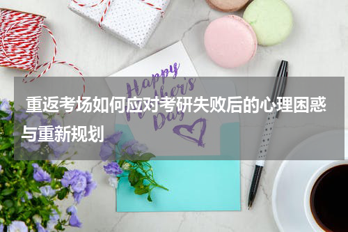  重返考场如何应对考研失败后的心理困惑与重新规划