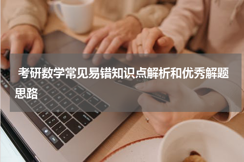 考研数学常见易错知识点解析和优秀解题思路