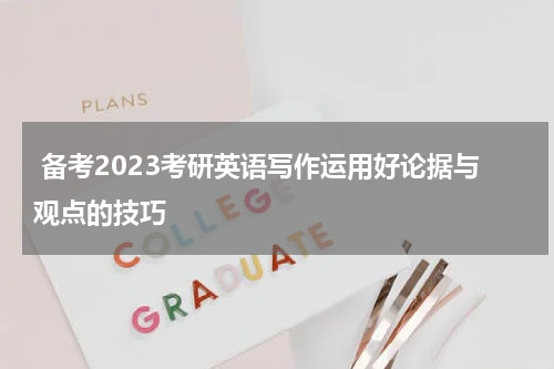  备考2023考研英语写作运用好论据与观点的技巧