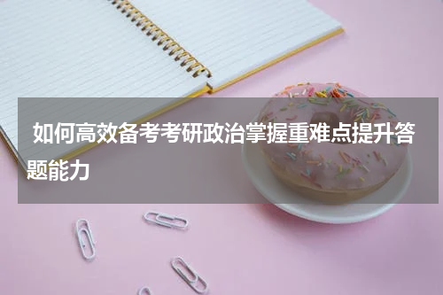  如何高效备考考研政治掌握重难点提升答题能力