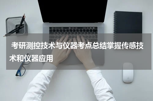  考研测控技术与仪器考点总结掌握传感技术和仪器应用