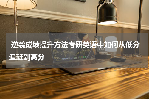  逆袭成绩提升方法考研英语中如何从低分追赶到高分