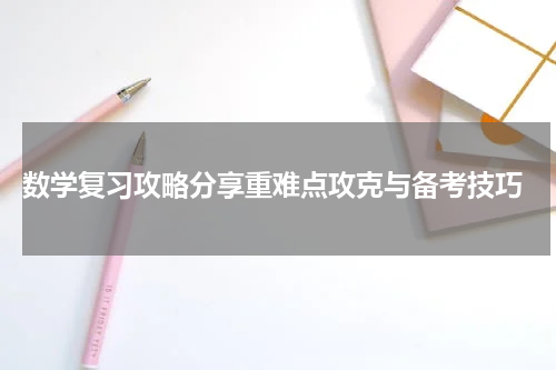  数学复习攻略分享重难点攻克与备考技巧