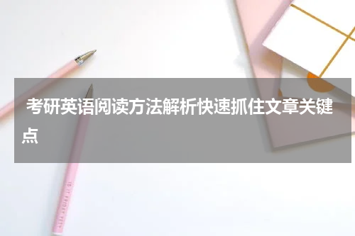  考研英语阅读方法解析快速抓住文章关键点