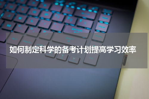  如何制定科学的备考计划提高学习效率