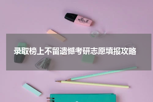 录取榜上不留遗憾考研志愿填报攻略