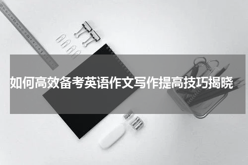  如何高效备考英语作文写作提高技巧揭晓