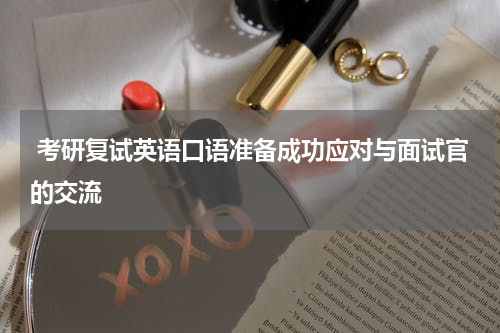  考研复试英语口语准备成功应对与面试官的交流