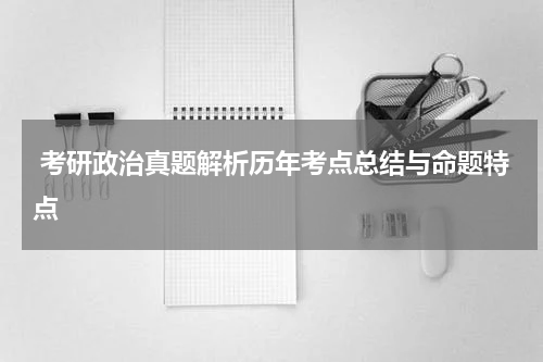  考研政治真题解析历年考点总结与命题特点