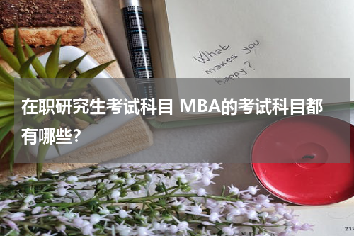 在职研究生考试科目 MBA的考试科目都有哪些？
