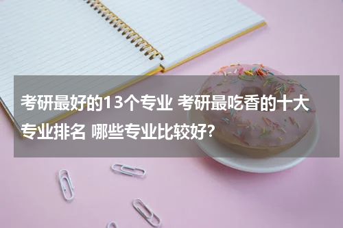 考研最好的13个专业 考研最吃香的十大专业排名 哪些专业比较好？