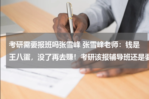 考研需要报班吗张雪峰 张雪峰老师：钱是王八蛋，没了再去赚！考研该报辅导班还是要报的
