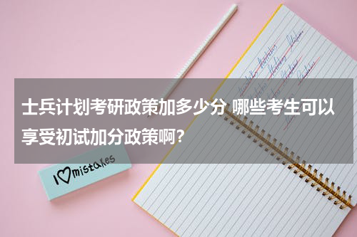 士兵计划考研政策加多少分 哪些考生可以享受初试加分政策啊？