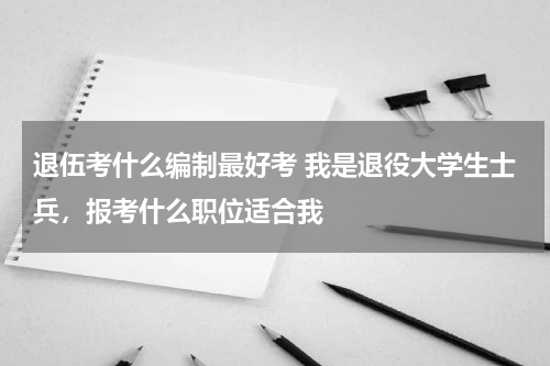退伍考什么编制最好考 我是退役大学生士兵，报考什么职位适合我