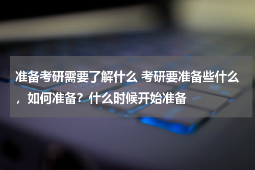 准备考研需要了解什么 考研要准备些什么，如何准备？什么时候开始准备