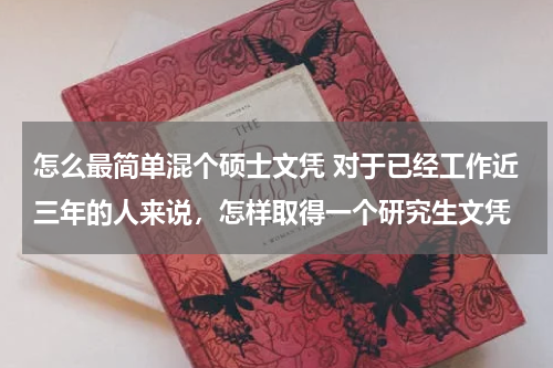 怎么最简单混个硕士文凭 对于已经工作近三年的人来说，怎样取得一个研究生文凭