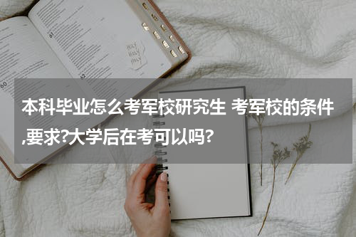 本科毕业怎么考军校研究生 考军校的条件,要求?大学后在考可以吗?
