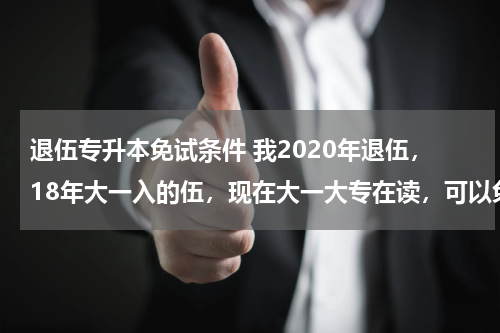 退伍专升本免试条件 我2020年退伍，18年大一入的伍，现在大一大专在读，可以免试统招专升本吗？