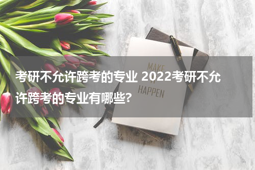 考研不允许跨考的专业 2022考研不允许跨考的专业有哪些?