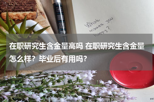 在职研究生含金量高吗 在职研究生含金量怎么样？毕业后有用吗？