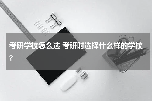 考研学校怎么选 考研时选择什么样的学校?