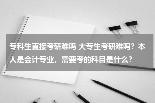 专科生直接考研难吗 大专生考研难吗？本人是会计专业，需要考的科目是什么？