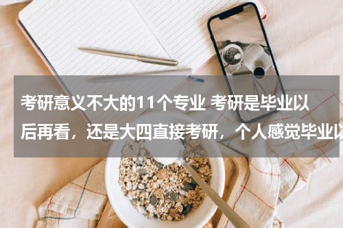 考研意义不大的11个专业 考研是毕业以后再看，还是大四直接考研，个人感觉毕业以后再考研更好点，这样你的专业知识能应用于实际，