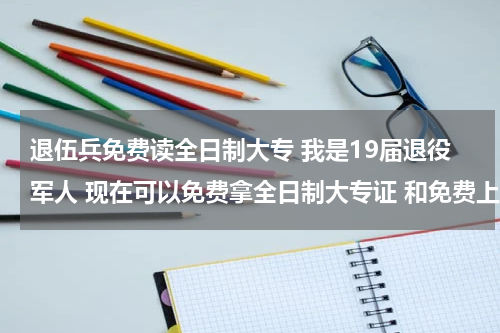 退伍兵免费读全日制大专 我是19届退役军人 现在可以免费拿全日制大专证 和免费上全日制大专 是去上学好还是直接拿证好