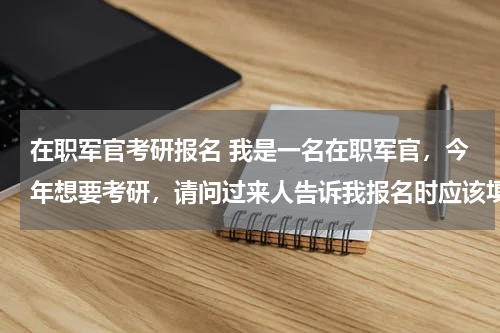 在职军官考研报名 我是一名在职军官，今年想要考研，请问过来人告诉我报名时应该填定向还是非定向？注：报考的是军校研究生