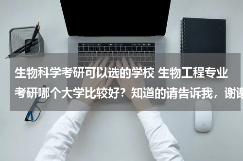 生物科学考研可以选的学校 生物工程专业考研哪个大学比较好？知道的请告诉我，谢谢！