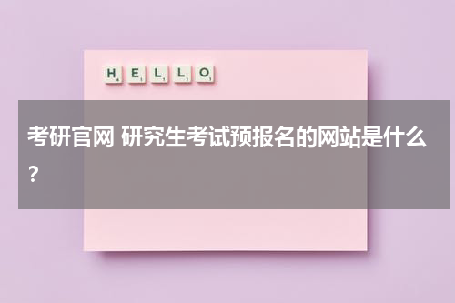 考研官网 研究生考试预报名的网站是什么？