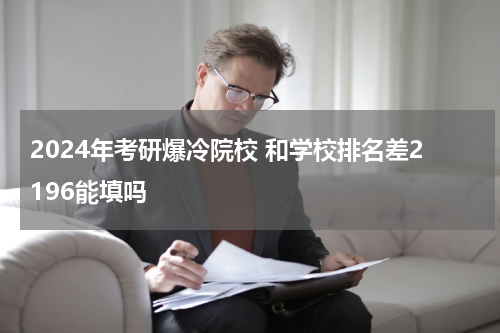 2024年考研爆冷院校 和学校排名差2196能填吗