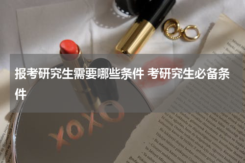 报考研究生需要哪些条件 考研究生必备条件