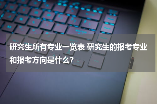 研究生所有专业一览表 研究生的报考专业和报考方向是什么？
