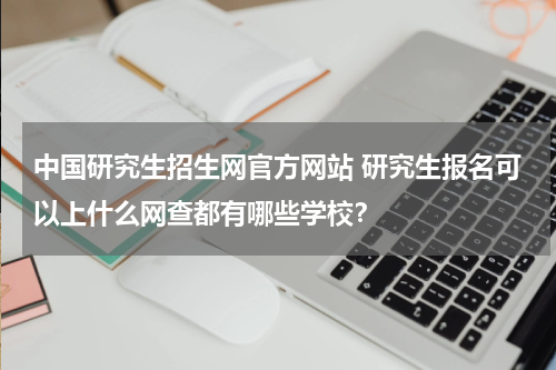 中国研究生招生网官方网站 研究生报名可以上什么网查都有哪些学校？