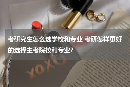 考研究生怎么选学校和专业 考研怎样更好的选择主考院校和专业？