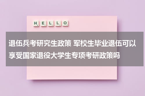 退伍兵考研究生政策 军校生毕业退伍可以享受国家退役大学生专项考研政策吗