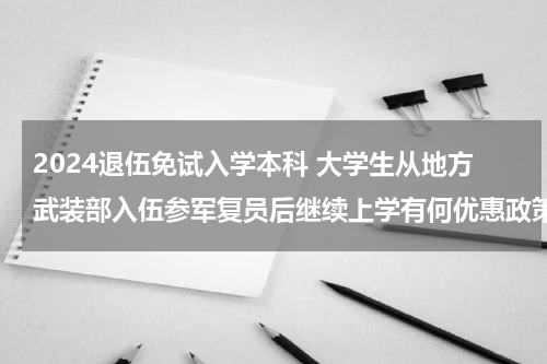 2024退伍免试入学本科 大学生从地方武装部入伍参军复员后继续上学有何优惠政策