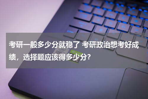 考研一般多少分就稳了 考研政治想考好成绩，选择题应该得多少分？