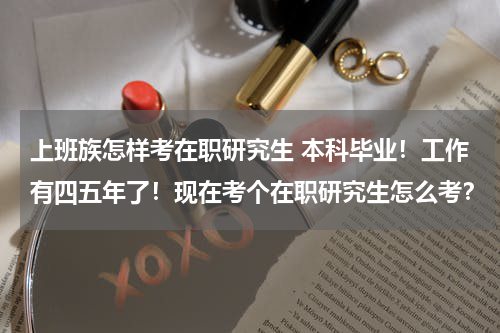 上班族怎样考在职研究生 本科毕业！工作有四五年了！现在考个在职研究生怎么考？