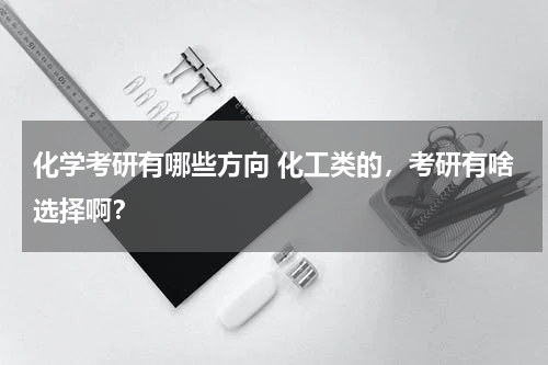 化学考研有哪些方向 化工类的，考研有啥选择啊？