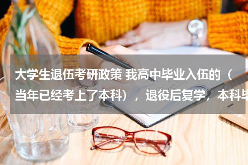 大学生退伍考研政策 我高中毕业入伍的（当年已经考上了本科），退役后复学，本科毕业要四年，可享受大学生士兵考研政策吗？