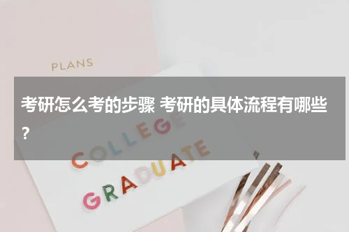 考研怎么考的步骤 考研的具体流程有哪些？