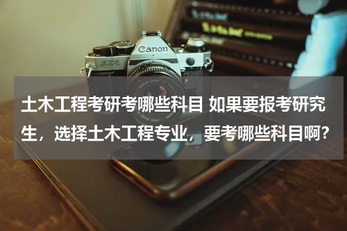 土木工程考研考哪些科目 如果要报考研究生，选择土木工程专业，要考哪些科目啊？