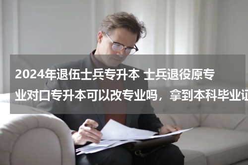 2024年退伍士兵专升本 士兵退役原专业对口专升本可以改专业吗，拿到本科毕业证国家承认吗？