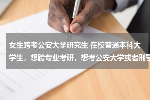 女生跨考公安大学研究生 在校普通本科大学生，想跨专业考研，想考公安大学或者刑警学院。能不能考啊？有什么要求？