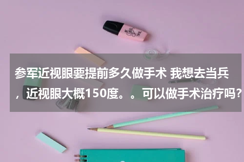 参军近视眼要提前多久做手术 我想去当兵，近视眼大概150度。。可以做手术治疗吗？